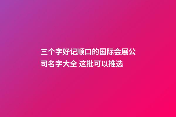 三个字好记顺口的国际会展公司名字大全 这批可以推选-第1张-公司起名-玄机派